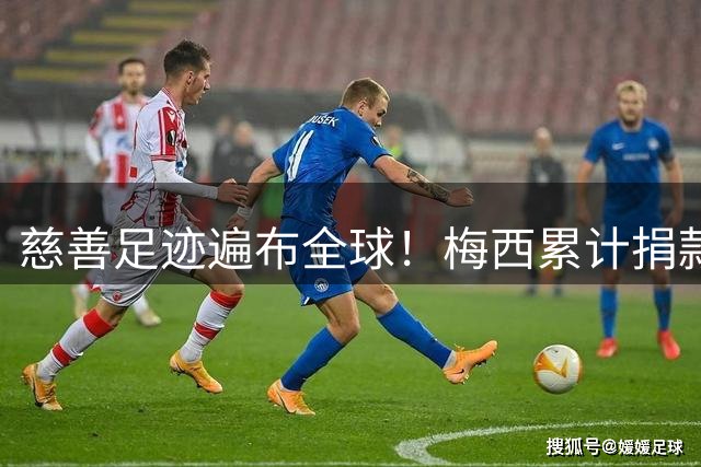 慈善足迹遍布全球！梅西累计捐款超1亿欧元 中国多地受惠
