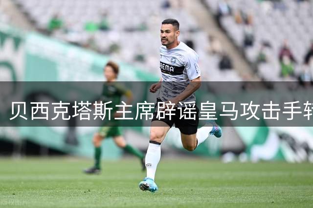 贝西克塔斯主席辟谣皇马攻击手转会传闻